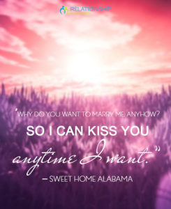 "Why do you want to marry me, anyhow? So I can kiss you anytime I want.” – Sweet Home Alabama