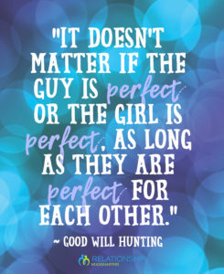 “It doesn’t matter if the guy is perfect or the girl is perfect, as long as they are perfect for each other.” ~ Good Will Hunting