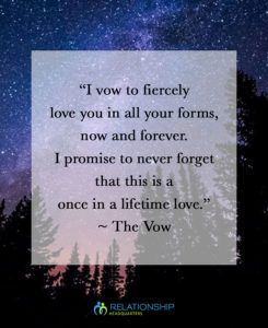  “I vow to fiercely love you in all your forms, now and forever. I promise to never forget that this is a once in a lifetime love.” ~ The Vow