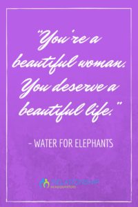 “You’re a beautiful woman. You deserve a beautiful life.” – Water for Elephants