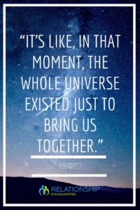 “It’s like, in that moment, the whole universe existed just to bring us together.” – Serendipity