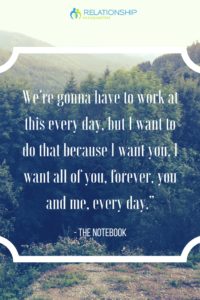 “We’re gonna have to work at this every day, but I want to do that because I want you. I want all of you, forever, you and me, every day.” – The Notebook