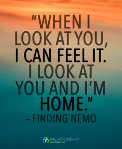 “When I look at you, I can feel it. I look at you and I’m home.” – Finding Nemo